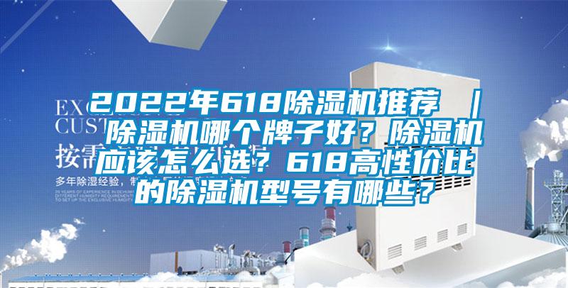 2022年618除濕機(jī)推薦 ｜ 除濕機(jī)哪個牌子好？除濕機(jī)應(yīng)該怎么選？618高性價比的除濕機(jī)型號有哪些？