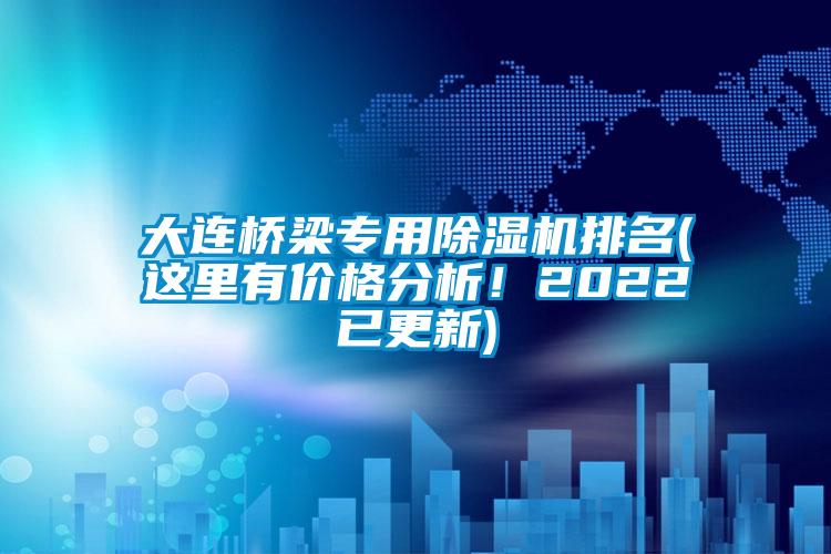 大連橋梁專用除濕機排名(這里有價格分析！2022已更新)