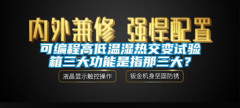 可編程高低溫濕熱交變試驗(yàn)箱三大功能是指那三大？