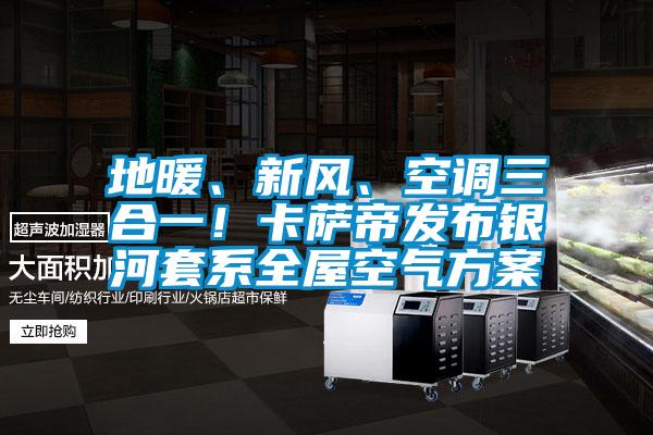 地暖、新風(fēng)、空調(diào)三合一！卡薩帝發(fā)布銀河套系全屋空氣方案