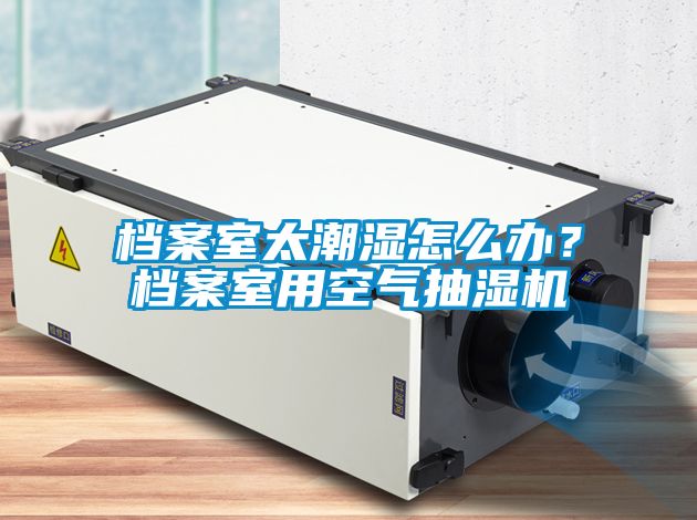 檔案室太潮濕怎么辦？檔案室用空氣抽濕機