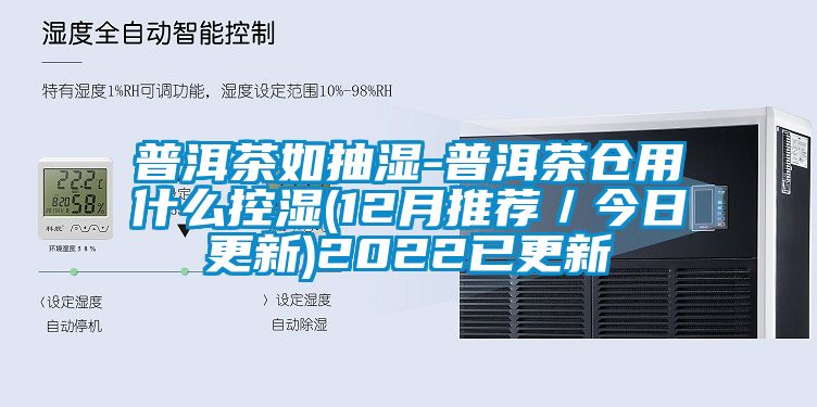 普洱茶如抽濕-普洱茶倉用什么控濕(12月推薦／今日更新)2022已更新