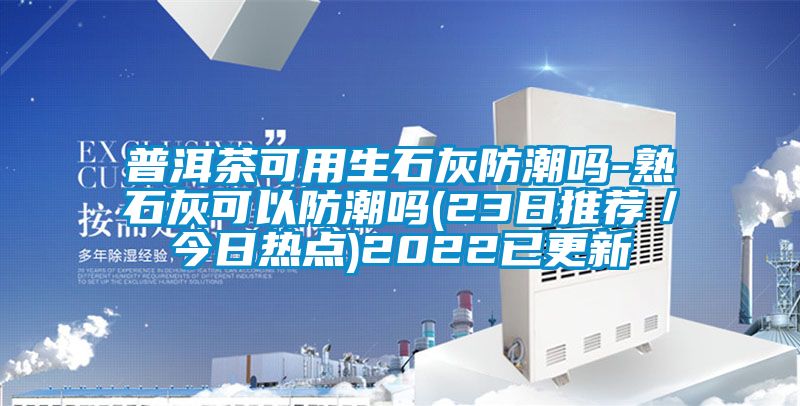 普洱茶可用生石灰防潮嗎-熟石灰可以防潮嗎(23日推薦／今日熱點(diǎn))2022已更新