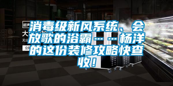 消毒級新風系統(tǒng)、會放歌的浴霸……楊洋的這份裝修攻略快查收！