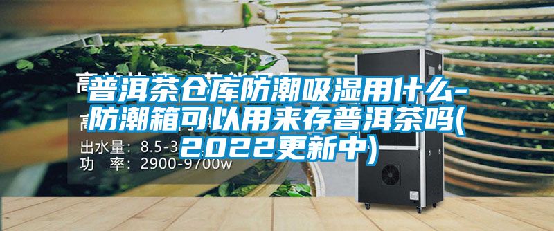 普洱茶倉庫防潮吸濕用什么-防潮箱可以用來存普洱茶嗎(2022更新中)