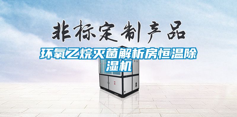 環(huán)氧乙烷滅菌解析房恒溫除濕機