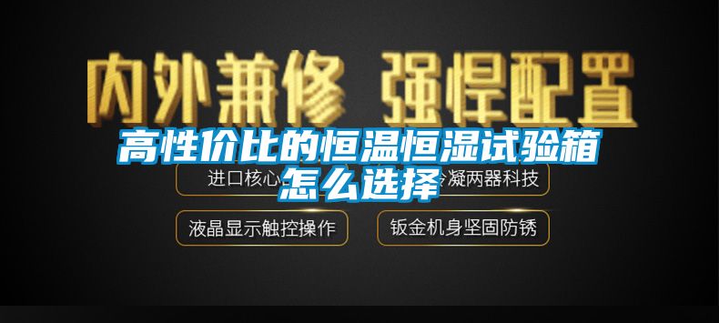 高性價(jià)比的恒溫恒濕試驗(yàn)箱怎么選擇