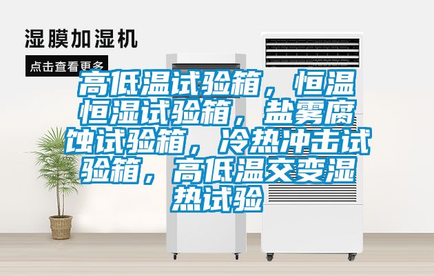 高低溫試驗箱，恒溫恒濕試驗箱，鹽霧腐蝕試驗箱，冷熱沖擊試驗箱，高低溫交變濕熱試驗